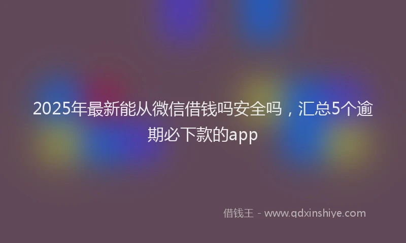 2025年最新能从微信借钱吗安全吗，汇总5个逾期必下款的app