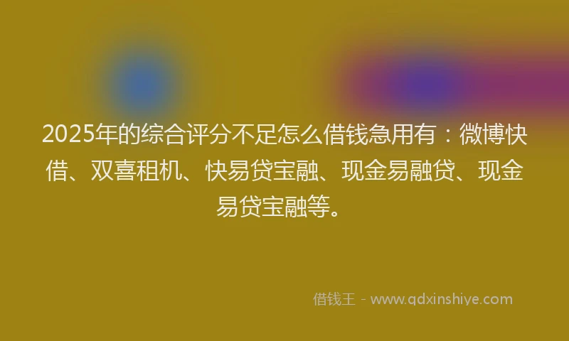 2025年的综合评分不足怎么借钱急用有：微博快借、双喜租机、快易贷宝融、现金易融贷、现金易贷宝融等。