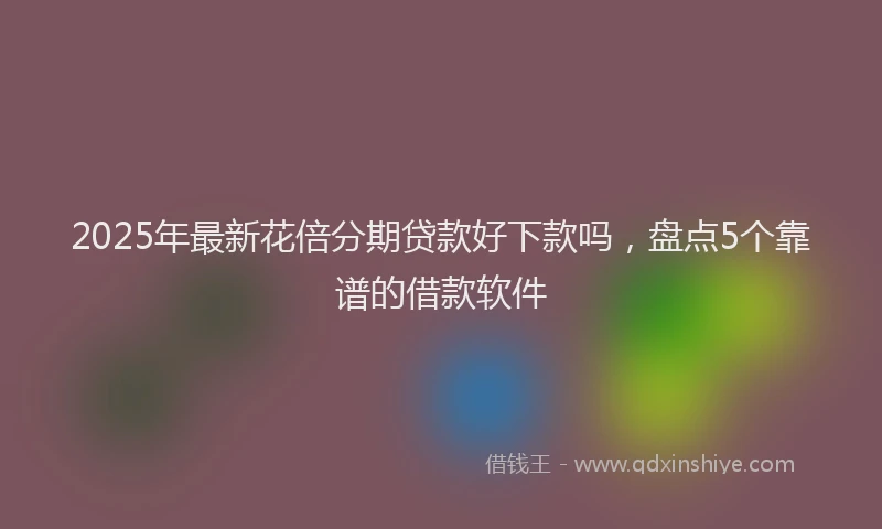 2025年最新花倍分期贷款好下款吗，盘点5个靠谱的借款软件