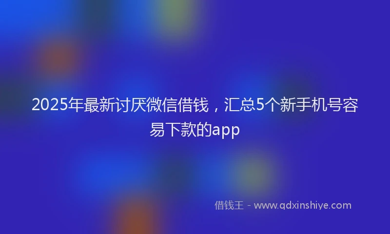 2025年最新讨厌微信借钱，汇总5个新手机号容易下款的app