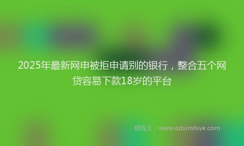 2025年最新网申被拒申请别的银行，整合五个网贷容易下款18岁的平台