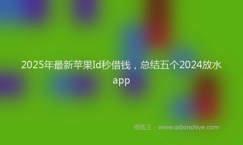 2025年最新苹果Id秒借钱，总结五个2024放水app