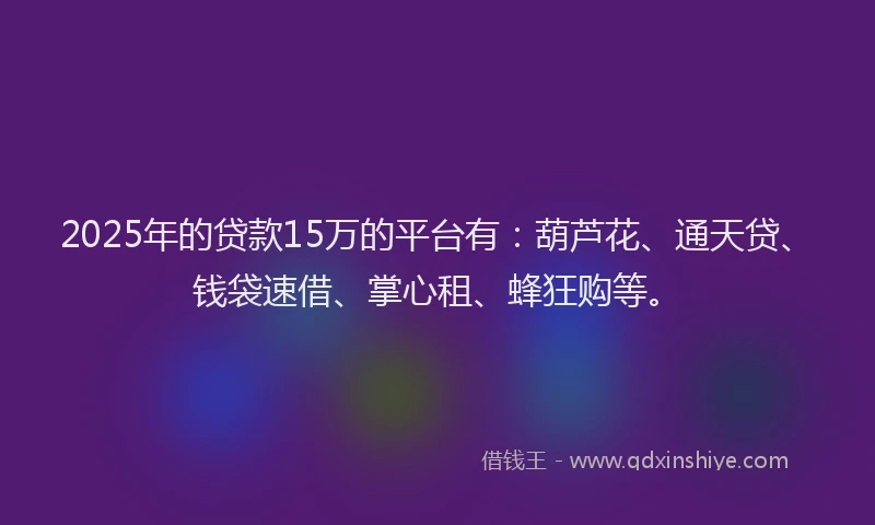 2025年的贷款15万的平台有：葫芦花、通天贷、钱袋速借、掌心租、蜂狂购等。