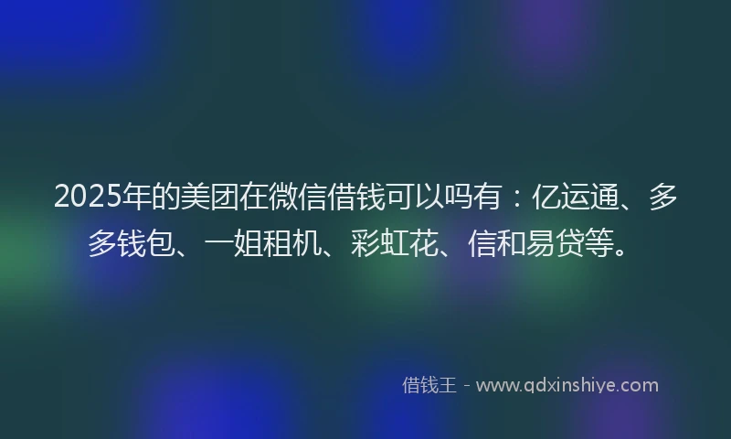 2025年的美团在微信借钱可以吗有：亿运通、多多钱包、一姐租机、彩虹花、信和易贷等。