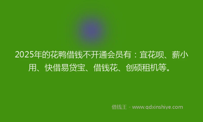 2025年的花鸭借钱不开通会员有：宜花呗、薪小用、快借易贷宝、借钱花、创硕租机等。