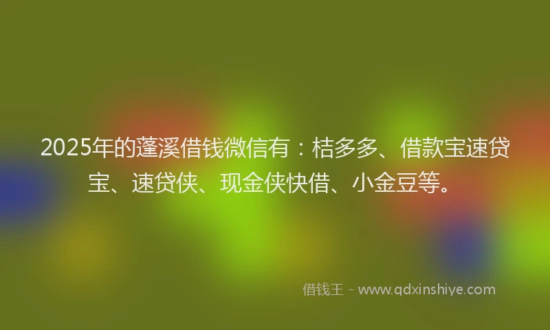 2025年的蓬溪借钱微信有：桔多多、借款宝速贷宝、速贷侠、现金侠快借、小金豆等。