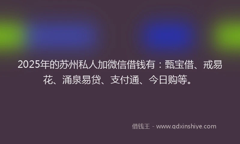 2025年的苏州私人加微信借钱有：甄宝借、戒易花、涌泉易贷、支付通、今日购等。