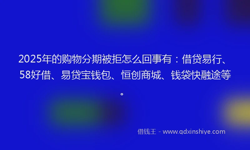 2025年的购物分期被拒怎么回事有：借贷易行、58好借、易贷宝钱包、恒创商城、钱袋快融途等。