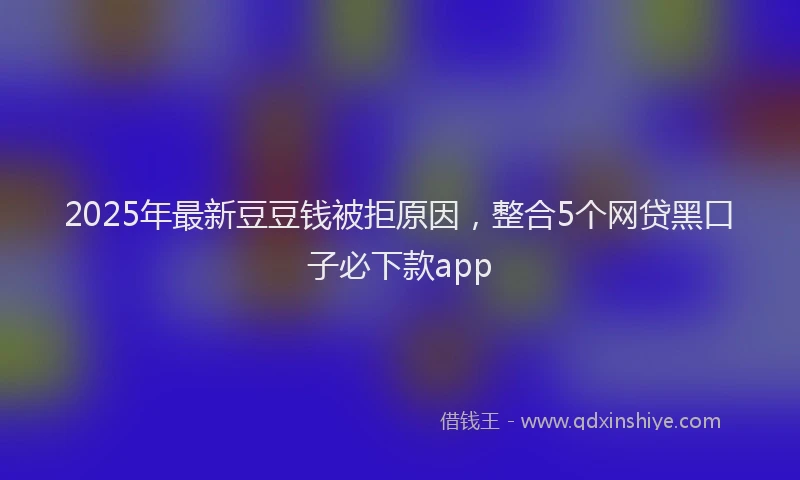 2025年最新豆豆钱被拒原因，整合5个网贷黑口子必下款app