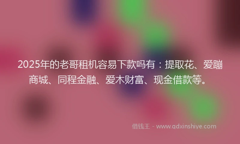 2025年的老哥租机容易下款吗有：提取花、爱蹦商城、同程金融、爱木财富、现金借款等。