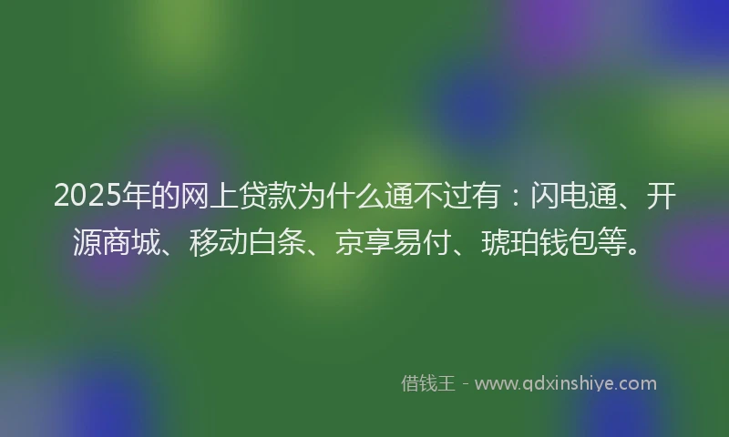 2025年的网上贷款为什么通不过有：闪电通、开源商城、移动白条、京享易付、琥珀钱包等。