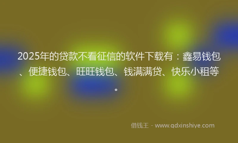 2025年的贷款不看征信的软件下载有：鑫易钱包、便捷钱包、旺旺钱包、钱满满贷、快乐小租等。
