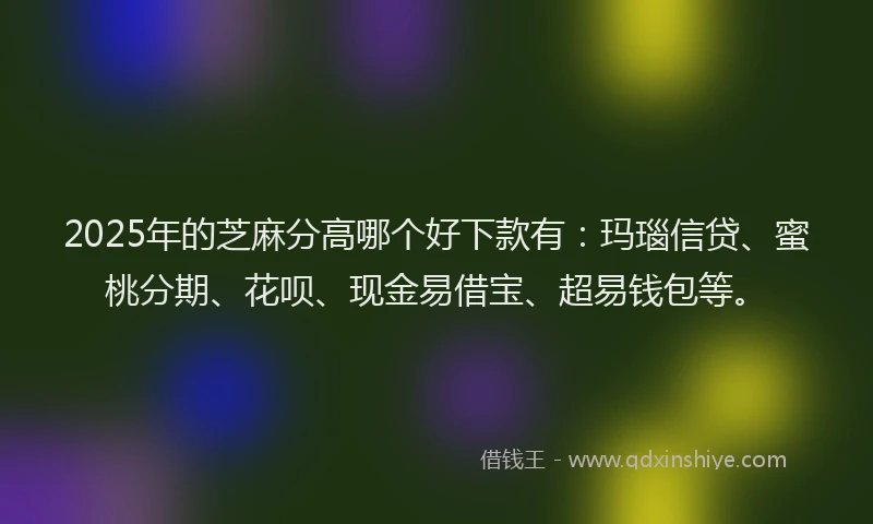 2025年的芝麻分高哪个好下款有：玛瑙信贷、蜜桃分期、花呗、现金易借宝、超易钱包等。