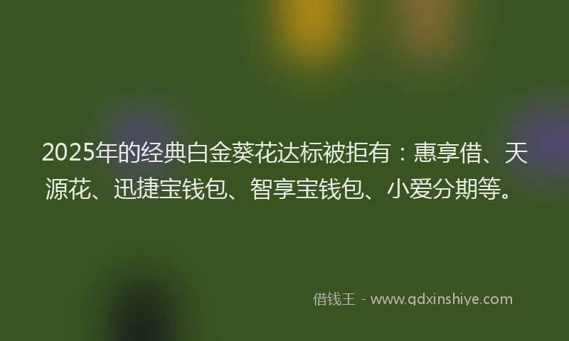 2025年的经典白金葵花达标被拒有：惠享借、天源花、迅捷宝钱包、智享宝钱包、小爱分期等。