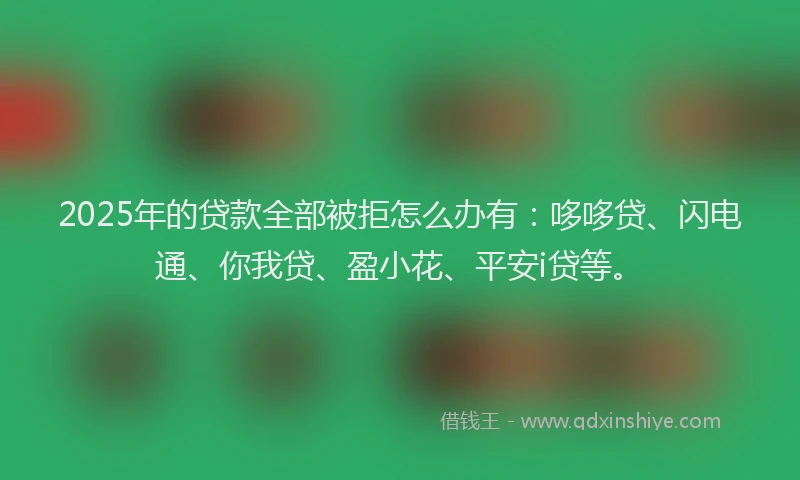 2025年的贷款全部被拒怎么办有：哆哆贷、闪电通、你我贷、盈小花、平安i贷等。