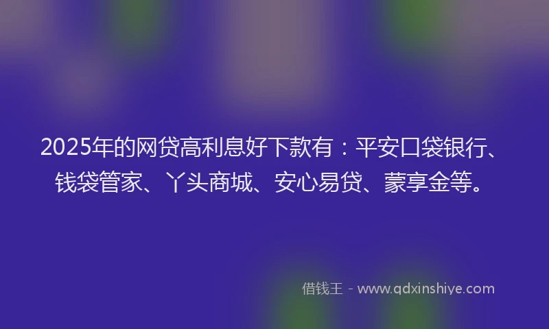2025年的网贷高利息好下款有：平安口袋银行、钱袋管家、丫头商城、安心易贷、蒙享金等。