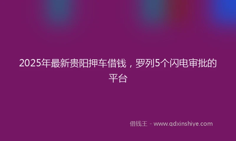 2025年最新贵阳押车借钱，罗列5个闪电审批的平台