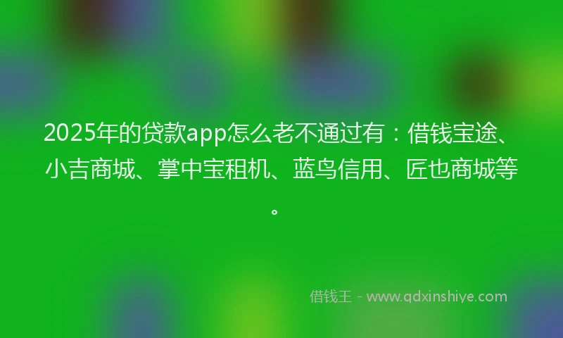 2025年的贷款app怎么老不通过有：借钱宝途、小吉商城、掌中宝租机、蓝鸟信用、匠也商城等。