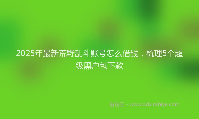 2025年最新荒野乱斗账号怎么借钱，梳理5个超级黑户包下款