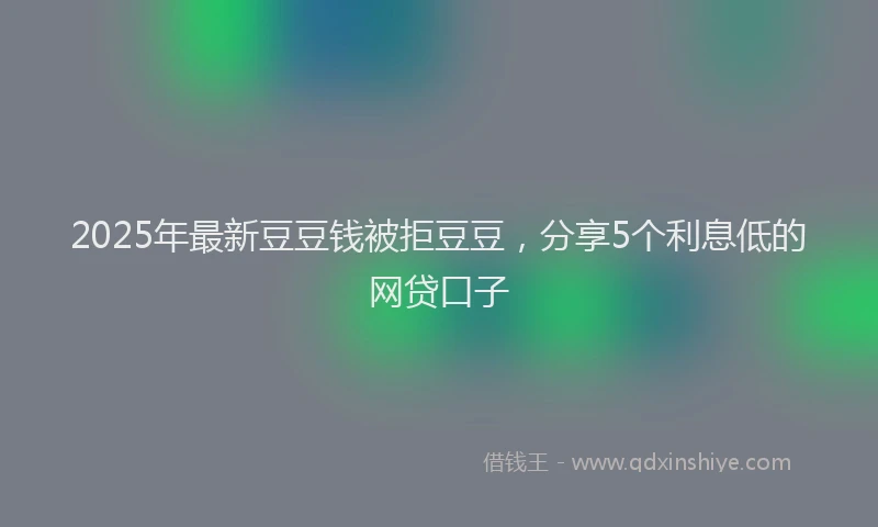 2025年最新豆豆钱被拒豆豆，分享5个利息低的网贷口子
