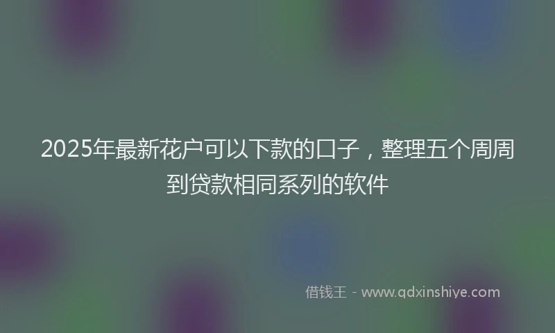 2025年最新花户可以下款的口子，整理五个周周到贷款相同系列的软件