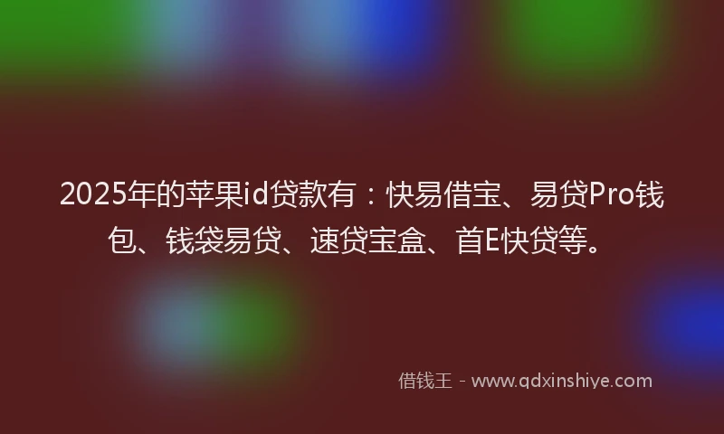 2025年的苹果id贷款有：快易借宝、易贷Pro钱包、钱袋易贷、速贷宝盒、首E快贷等。