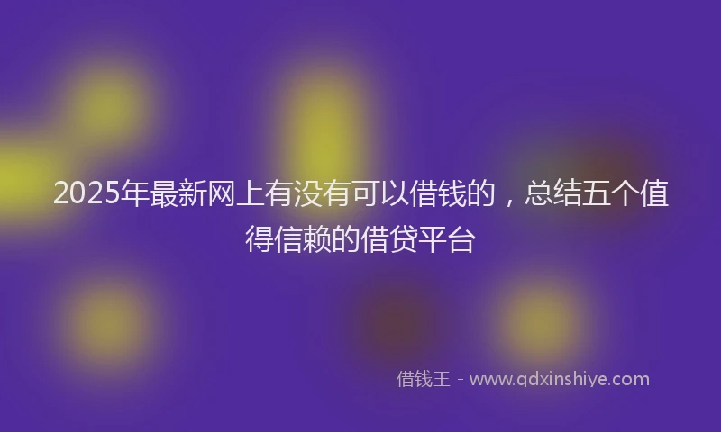 2025年最新网上有没有可以借钱的，总结五个值得信赖的借贷平台