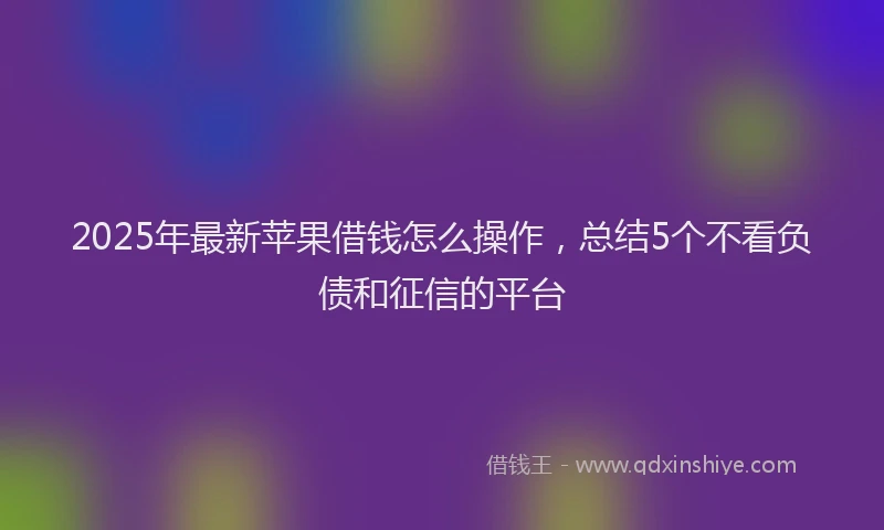 2025年最新苹果借钱怎么操作，总结5个不看负债和征信的平台