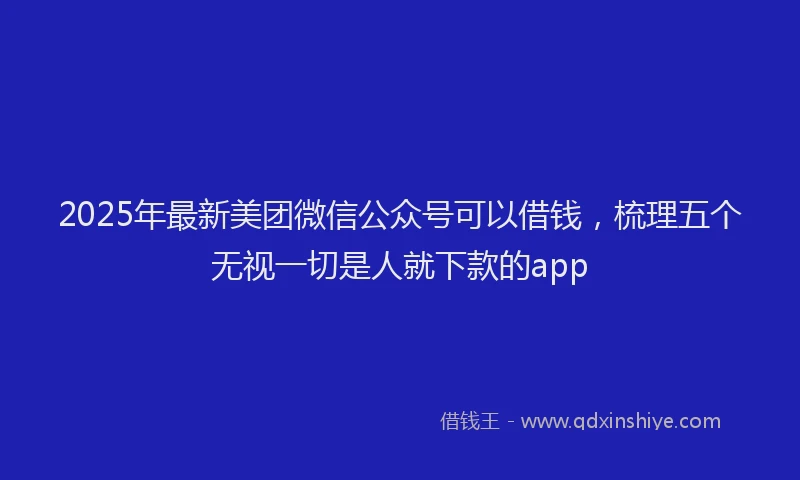 2025年最新美团微信公众号可以借钱，梳理五个无视一切是人就下款的app