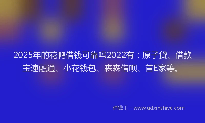 2025年的花鸭借钱可靠吗2022有：原子贷、借款宝速融通、小花钱包、森森借呗、首E家等。