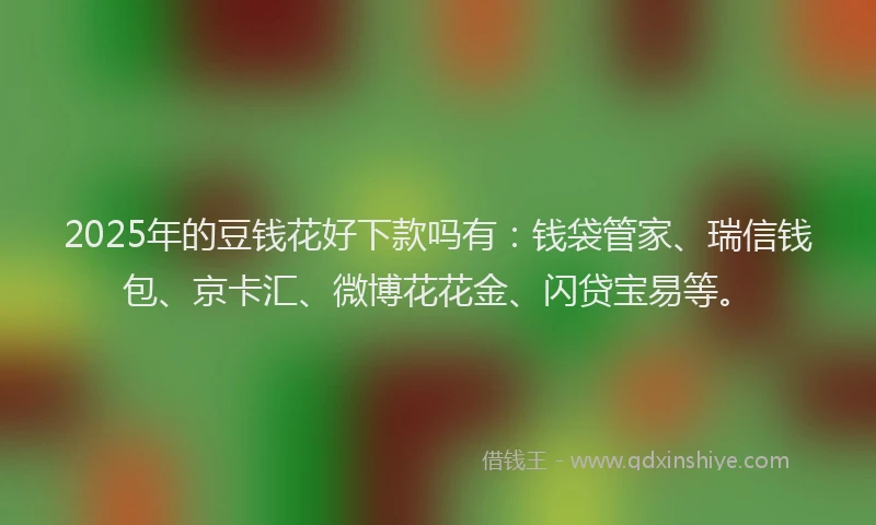 2025年的豆钱花好下款吗有：钱袋管家、瑞信钱包、京卡汇、微博花花金、闪贷宝易等。