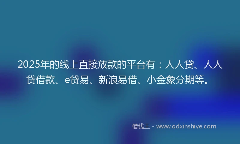 2025年的线上直接放款的平台有：人人贷、人人贷借款、e贷易、新浪易借、小金象分期等。