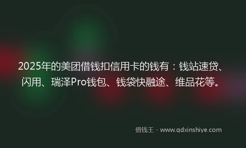 2025年的美团借钱扣信用卡的钱有：钱站速贷、闪用、瑞泽Pro钱包、钱袋快融途、维品花等。