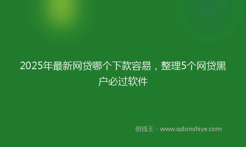 2025年最新网贷哪个下款容易，整理5个网贷黑户必过软件