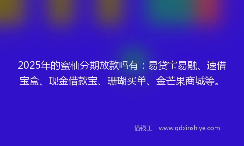 2025年的蜜柚分期放款吗有：易贷宝易融、速借宝盒、现金借款宝、珊瑚买单、金芒果商城等。