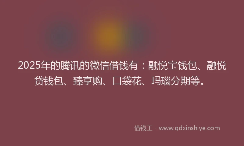 2025年的腾讯的微信借钱有：融悦宝钱包、融悦贷钱包、臻享购、口袋花、玛瑙分期等。