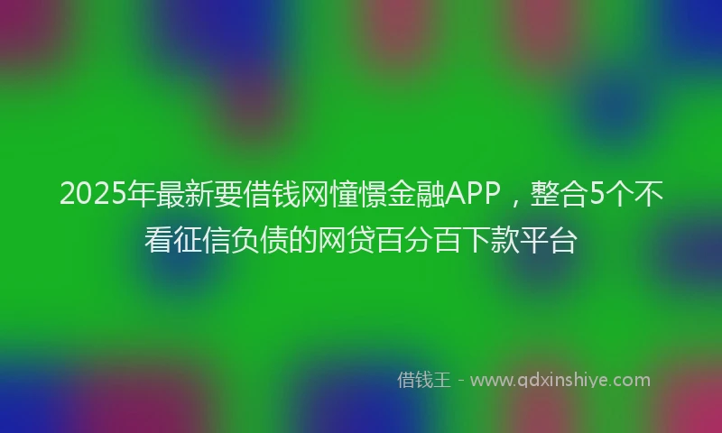 2025年最新要借钱网憧憬金融APP，整合5个不看征信负债的网贷百分百下款平台