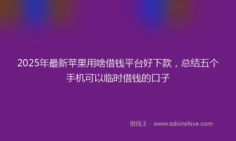 2025年最新苹果用啥借钱平台好下款，总结五个手机可以临时借钱的口子