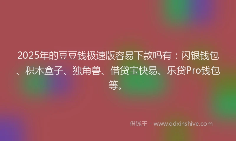 2025年的豆豆钱极速版容易下款吗有：闪银钱包、积木盒子、独角兽、借贷宝快易、乐贷Pro钱包等。