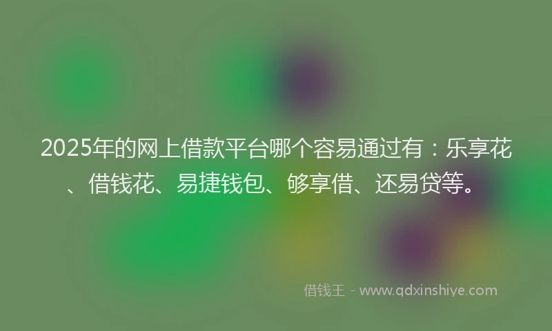 2025年的网上借款平台哪个容易通过有：乐享花、借钱花、易捷钱包、够享借、还易贷等。