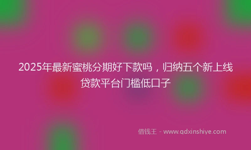 2025年最新蜜桃分期好下款吗，归纳五个新上线贷款平台门槛低口子