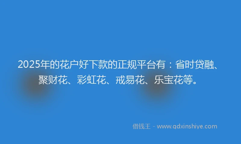 2025年的花户好下款的正规平台有：省时贷融、聚财花、彩虹花、戒易花、乐宝花等。