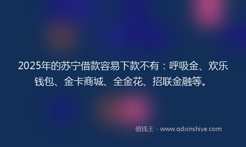 2025年的苏宁借款容易下款不有：呼吸金、欢乐钱包、金卡商城、全金花、招联金融等。