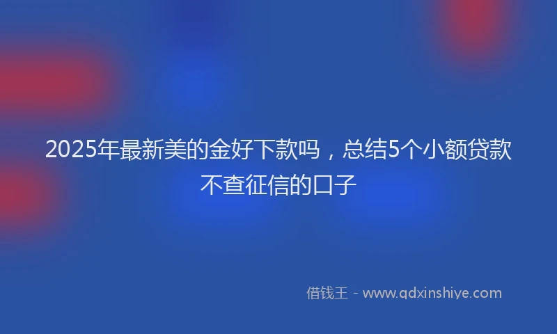 2025年最新美的金好下款吗，总结5个小额贷款不查征信的口子