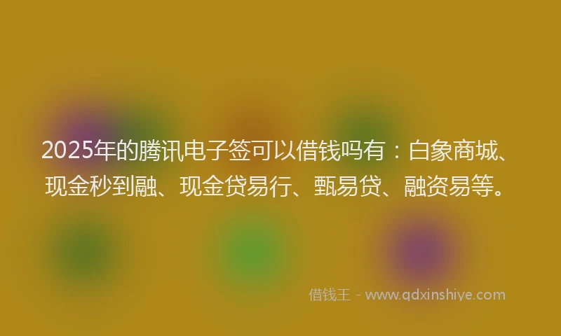 2025年的腾讯电子签可以借钱吗有：白象商城、现金秒到融、现金贷易行、甄易贷、融资易等。