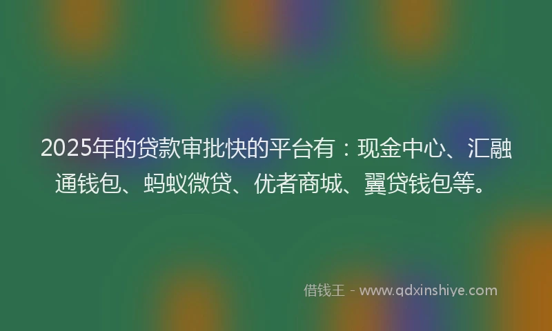 2025年的贷款审批快的平台有：现金中心、汇融通钱包、蚂蚁微贷、优者商城、翼贷钱包等。