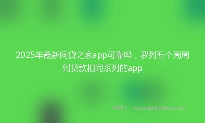 2025年最新网贷之家app可靠吗，罗列五个周周到贷款相同系列的app