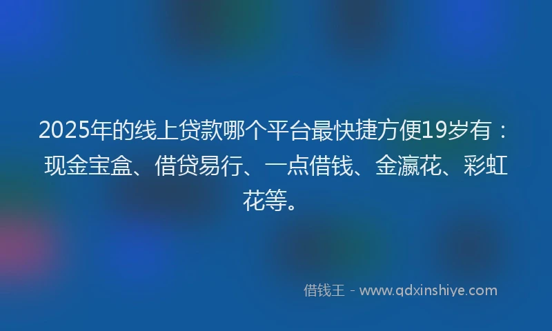 2025年的线上贷款哪个平台最快捷方便19岁有：现金宝盒、借贷易行、一点借钱、金瀛花、彩虹花等。