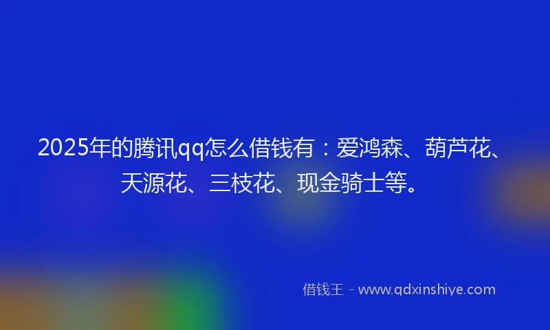 2025年的腾讯qq怎么借钱有：爱鸿森、葫芦花、天源花、三枝花、现金骑士等。