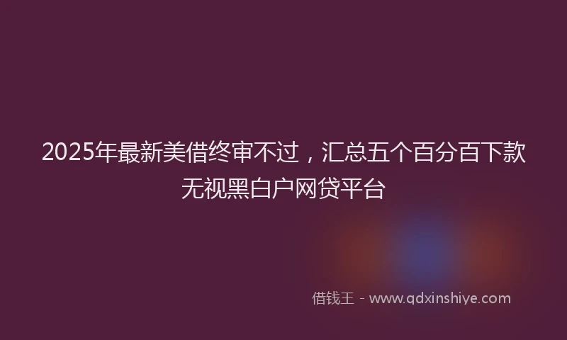 2025年最新美借终审不过，汇总五个百分百下款无视黑白户网贷平台